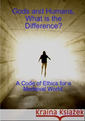 Gods and Humans, What is the Difference? A Code of Ethics for a Medieval World. Bedwell, Luke 9781326653446 Lulu.com