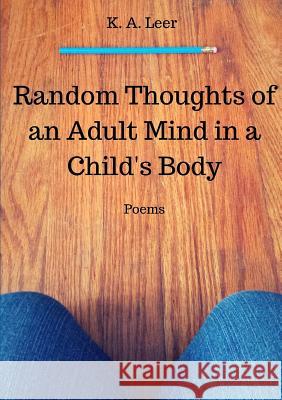 Random Thoughts of an Adult Mind in a Child's Body K.A. Leer 9781329185784 Lulu.com