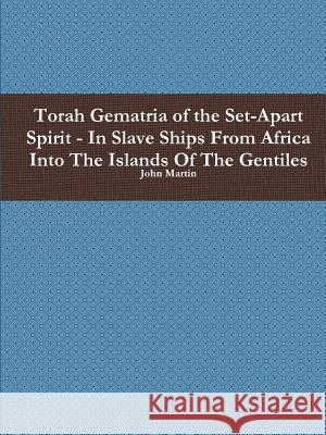 Torah Gematria of the Set-Apart Spirit - In Slave Ships From Africa Into The Islands Of The Gentiles Martin, John 9781329296855