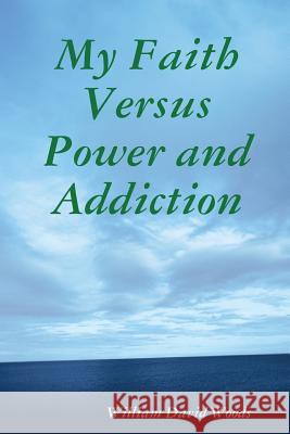 My Faith Versus Power and Addiction William David Woods 9781329314108 Lulu.com