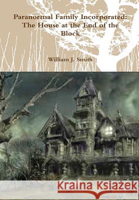 Paranormal Family Incorporated: the House at the End of the Block William J. Smith 9781329394391 Lulu.com