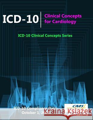 ICD-10: Clinical Concepts for Cardiology (ICD-10 Clinical Concepts Series) Centers for Medicare &. Medicaid (Cms) 9781329609013