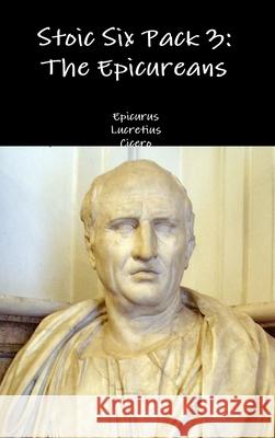 Stoic Six Pack 3: the Epicureans Epicurus, Lucretius, Cicero 9781329612624