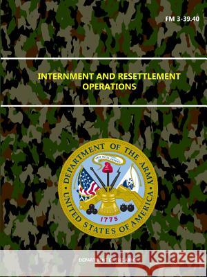 Internment and Resettlement Operations - FM 3-39.40 Department Of the Army 9781329667150