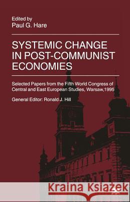 Systemic Change in Post-Communist Economies: Selected Papers from the Fifth World Congress of Central and East European Studies, Warsaw, 1995 Hare, Paul 9781349145102