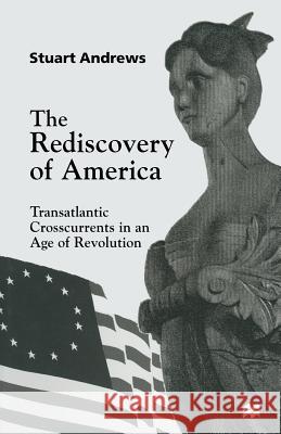 The Rediscovery of America: Transatlantic Crosscurrents in an Age of Revolution Andrews, Stuart 9781349269365 Palgrave MacMillan