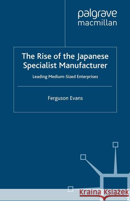 The Rise of the Japanese Specialist Manufacturer: Leading Medium-Sized Enterprises Evans, Ferguson 9781349304417 Palgrave Macmillan