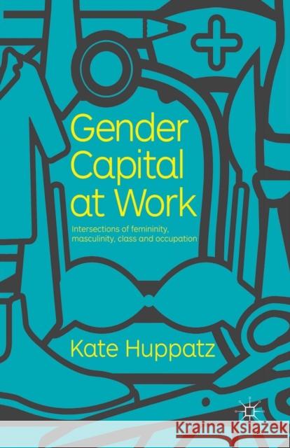 Gender Capital at Work: Intersections of Femininity, Masculinity, Class and Occupation Huppatz, K. 9781349321643 Palgrave Macmillan
