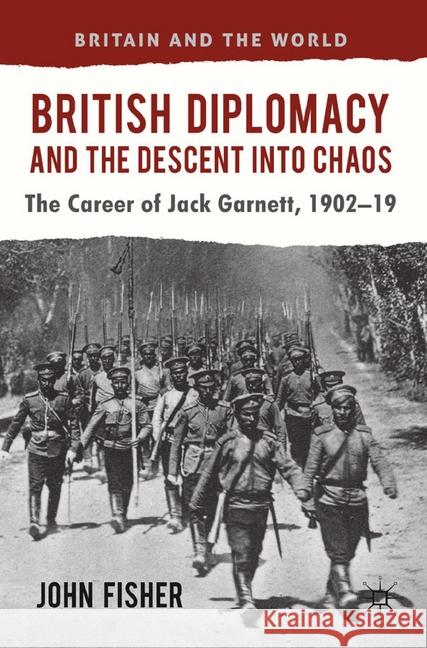 British Diplomacy and the Descent Into Chaos: The Career of Jack Garnett, 1902-19 Fisher, J. 9781349345885 Palgrave Macmillan