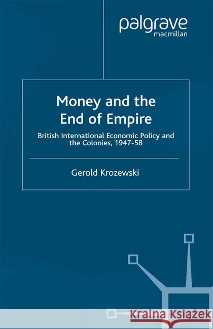 Money and the End of Empire: British International Economic Policy and the Colonies, 1947-58 Krozewski, G. 9781349424269 Palgrave Macmillan