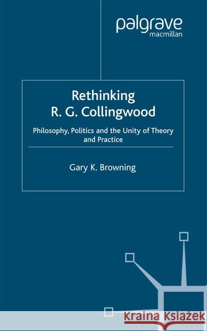 Rethinking R.G. Collingwood: Philosophy, Politics and the Unity of Theory and Practice Browning, Gary 9781349433216 Palgrave Macmillan