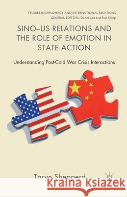 Sino-US Relations and the Role of Emotion in State Action: Understanding Post-Cold War Crisis Interactions Shepperd, T. 9781349437436 Palgrave Macmillan