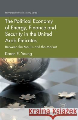 The Political Economy of Energy, Finance and Security in the United Arab Emirates: Between the Majilis and the Market Young, Karen E. 9781349437771 Palgrave Macmillan