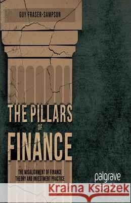 The Pillars of Finance: The Misalignment of Finance Theory and Investment Practice Fraser-Sampson, G. 9781349442867