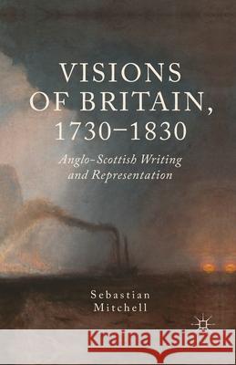 Visions of Britain, 1730-1830: Anglo-Scottish Writing and Representation Mitchell, Sebastian 9781349450398 Palgrave Macmillan