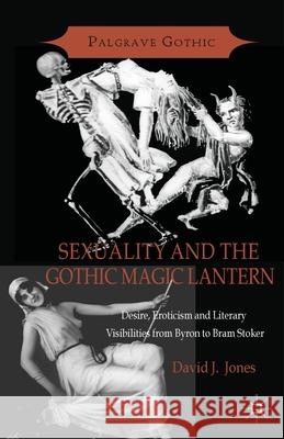Sexuality and the Gothic Magic Lantern: Desire, Eroticism and Literary Visibilities from Byron to Bram Stoker Jones, D. 9781349452521 Palgrave Macmillan