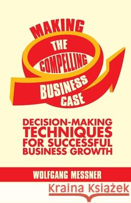 Making the Compelling Business Case: Decision-Making Techniques for Successful Business Growth Messner, W. 9781349464869 Palgrave Macmillan