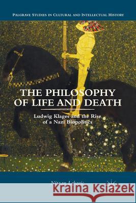 The Philosophy of Life and Death: Ludwig Klages and the Rise of a Nazi Biopolitics Lebovic, Nitzan 9781349465286 Palgrave MacMillan
