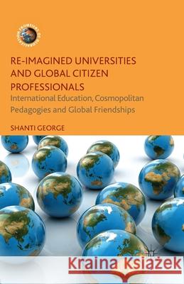Re-Imagined Universities and Global Citizen Professionals: International Education, Cosmopolitan Pedagogies and Global Friendships George, Shanti 9781349471393 Palgrave Macmillan