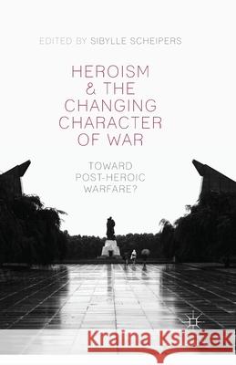 Heroism and the Changing Character of War: Toward Post-Heroic Warfare? Scheipers, S. 9781349472703 Palgrave Macmillan
