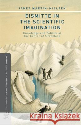 Eismitte in the Scientific Imagination: Knowledge and Politics at the Center of Greenland Janet Martin-Nielsen J. Martin-Nielsen 9781349479412