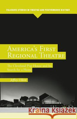 America's First Regional Theatre: The Cleveland Play House and Its Search for a Home Ullom, J. 9781349483884 Palgrave MacMillan