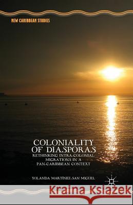 Coloniality of Diasporas: Rethinking Intra-Colonial Migrations in a Pan-Caribbean Context. by Yolanda Mart-Nez-San Miguel Martínez-San Miguel, Yolanda 9781349489794