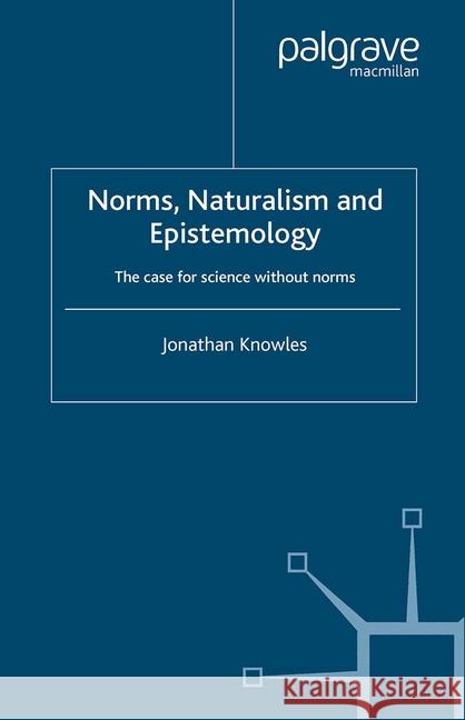 Norms, Naturalism and Epistemology: The Case for Science Without Norms Knowles, J. 9781349508365 Palgrave Macmillan
