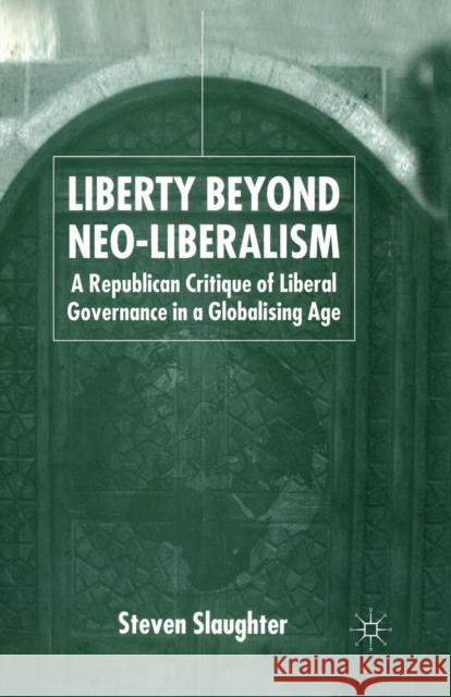 Liberty Beyond Neo-Liberalism: A Republican Critique of Liberal Governance in a Globalising Age Slaughter, S. 9781349516056 Palgrave Macmillan