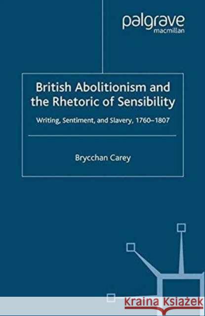 British Abolitionism and the Rhetoric of Sensibility: Writing, Sentiment and Slavery, 1760-1807 Carey, B. 9781349523498 Palgrave Macmillan