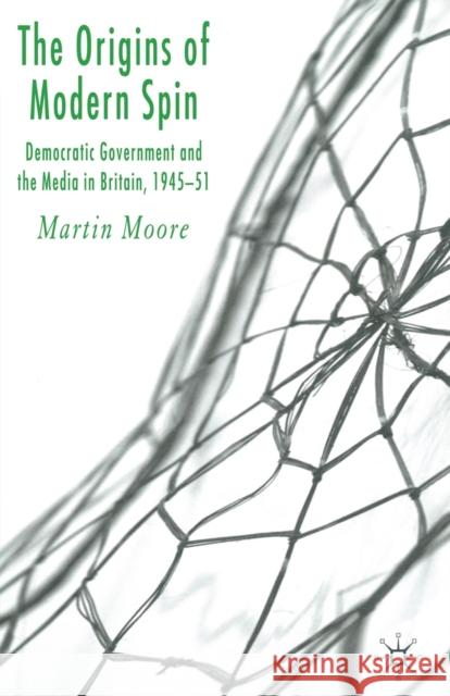 The Origins of Modern Spin: Democratic Government and the Media in Britain, 1945-51 Moore, M. 9781349542147 Palgrave Macmillan