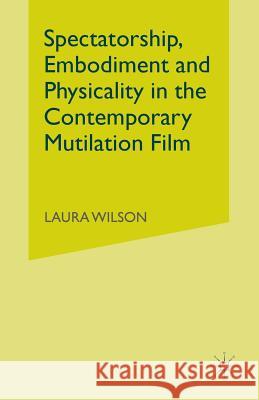 Spectatorship, Embodiment and Physicality in the Contemporary Mutilation Film Laura Wilson 9781349573103