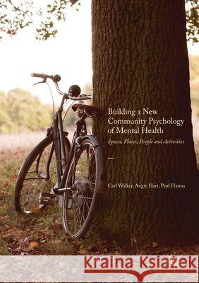 Building a New Community Psychology of Mental Health: Spaces, Places, People and Activities Carl Walker Angie Hart Paul Hanna 9781349675975