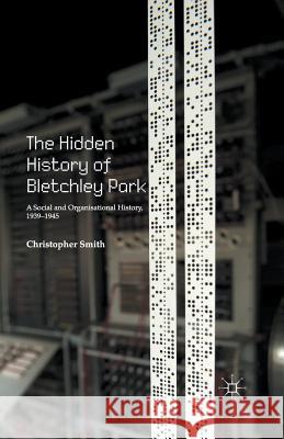 The Hidden History of Bletchley Park: A Social and Organisational History, 1939-1945 Smith, C. 9781349694891 Palgrave MacMillan