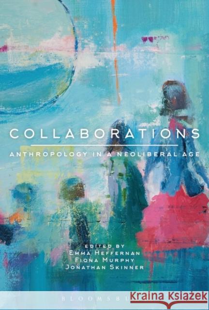 Collaborations: Anthropology in a Neoliberal Age Emma Heffernan Fiona Murphy Jonathan Skinner 9781350002265