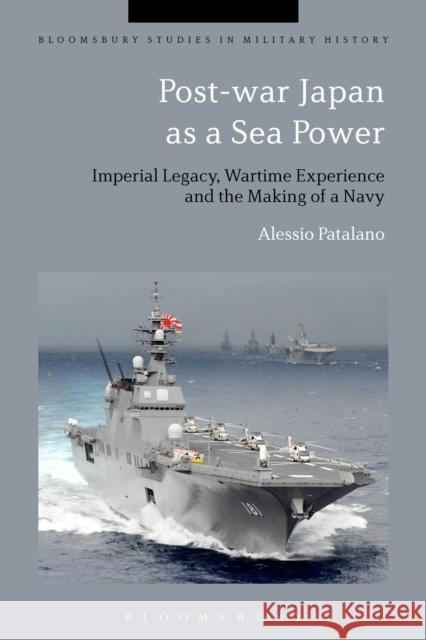 Post-War Japan as a Sea Power: Imperial Legacy, Wartime Experience and the Making of a Navy Alessio Patalano Jeremy Black 9781350011083 Bloomsbury Academic