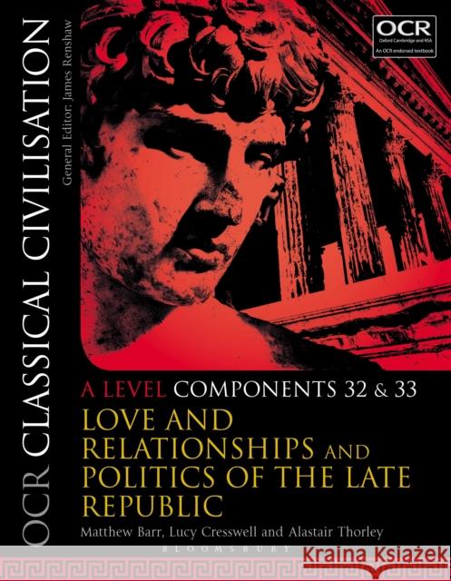 OCR Classical Civilisation A Level Components 32 and 33: Love and Relationships and Politics of the Late Republic Matthew Barr (Haberdashers' Aske's School for Girls, UK), Dr Lucy Cresswell (Bishop’s Stortford College, UK), Alastair T 9781350021037