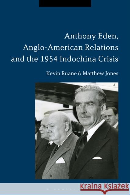 Anthony Eden, Anglo-American Relations and the 1954 Indochina Crisis Kevin Ruane Matthew Jones 9781350021174