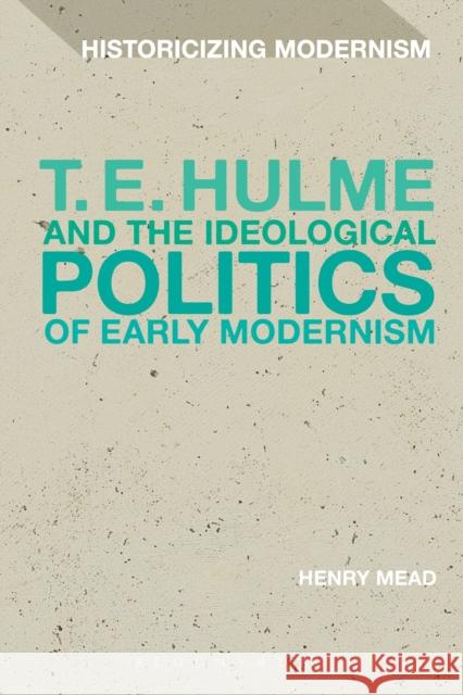 T. E. Hulme and the Ideological Politics of Early Modernism Henry Mead Erik Tonning Matthew Feldman 9781350028432 Bloomsbury Academic