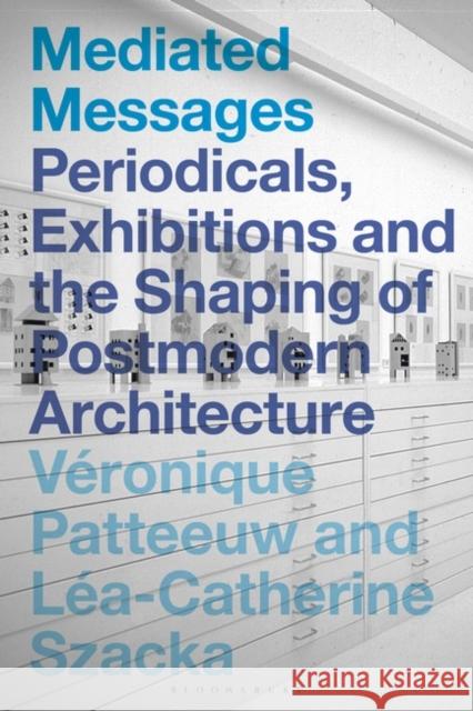 Mediated Messages: Periodicals, Exhibitions and the Shaping of Postmodern Architecture Veronique Patteeuw Lea-Catherine Szacka 9781350046177