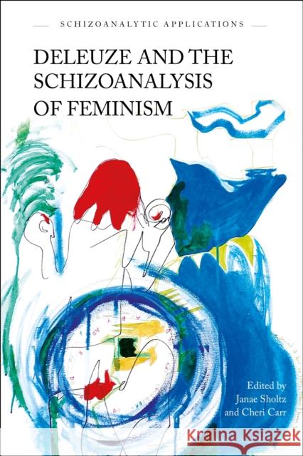 Deleuze and the Schizoanalysis of Feminism Cheri Carr David Savat Janae Sholtz 9781350080416