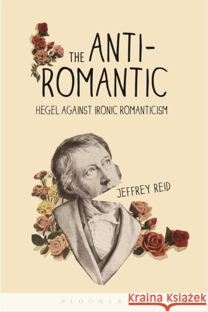 The Anti-Romantic: Hegel Against Ironic Romanticism Jeffrey Reid 9781350089907