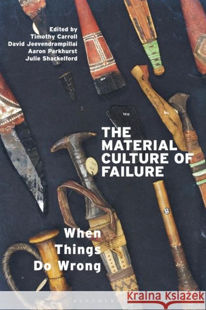 The Material Culture of Failure: When Things Do Wrong Timothy Carroll David Jeevendrampillai Aaron Parkhurst 9781350091719