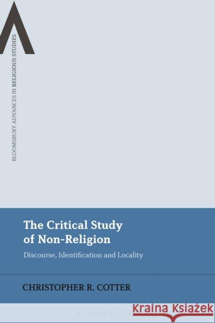 The Critical Study of Non-Religion: Discourse, Identification and Locality Christopher R. Cotter James Cox Steven Sutcliffe 9781350095243 Bloomsbury Academic