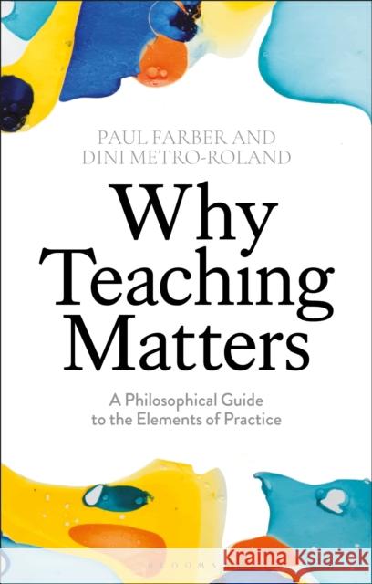 Why Teaching Matters: A Philosophical Guide to the Elements of Practice Paul Farber Dini Metro-Roland 9781350097766