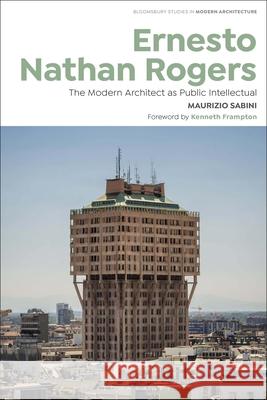 Ernesto Nathan Rogers: The Modern Architect as Public Intellectual Maurizio Sabini Janina Gosseye Tom Avermaete 9781350117419