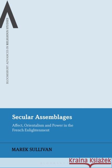 Secular Assemblages: Affect, Orientalism and Power in the French Enlightenment Marek Sullivan James Cox Steven Sutcliffe 9781350123670 Bloomsbury Academic