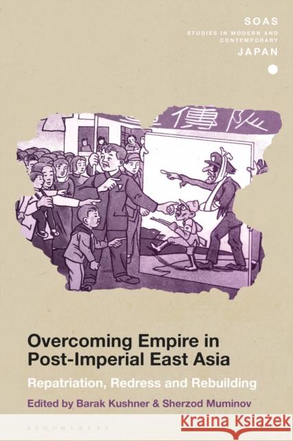 Overcoming Empire in Post-Imperial East Asia: Repatriation, Redress and Rebuilding Barak Kushner Christopher Gerteis Sherzod Muminov 9781350127050