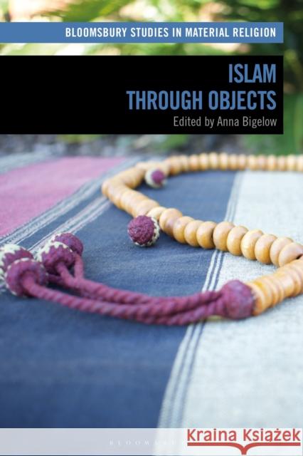 Islam Through Objects Anna Bigelow Amy Whitehead Birgit Meyer 9781350132818