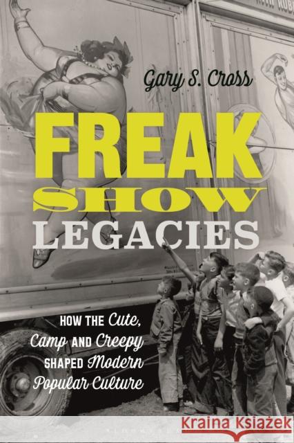 Freak Show Legacies: How the Cute, Camp and Creepy Shaped Modern Popular Culture Cross, Gary S. 9781350145139